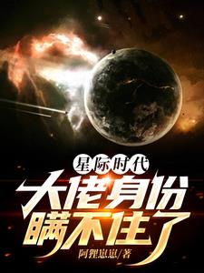 星际时代，大佬身份瞒不住了星际时代，大佬身份瞒不住了