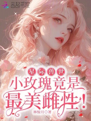 星际兽世：小玫瑰竟是最美雌性！星际兽世：小玫瑰竟是最美雌性！